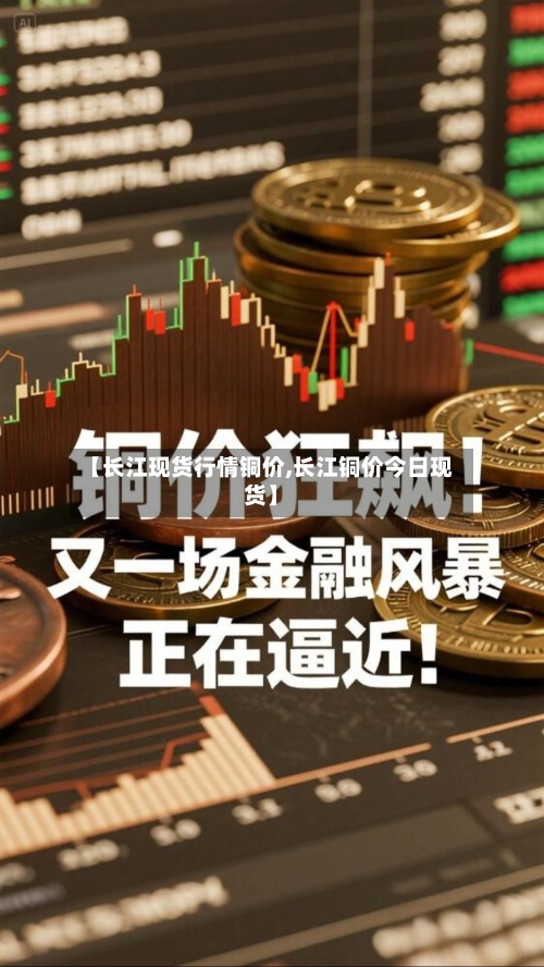 【长江现货行情铜价,长江铜价今日现货】