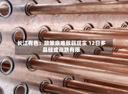 长江有色：政策底难敌弱现实 12日多晶硅或涨跌有限