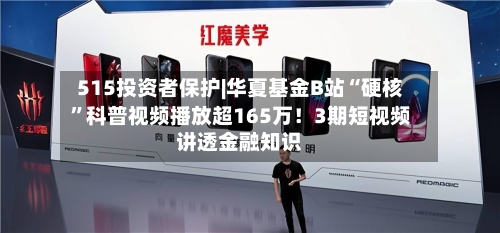 515投资者保护|华夏基金B站“硬核”科普视频播放超165万！3期短视频讲透金融知识