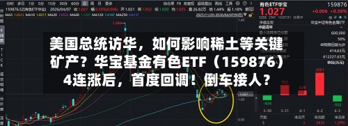 美国总统访华，如何影响稀土等关键矿产？华宝基金有色ETF（159876）4连涨后，首度回调！倒车接人？