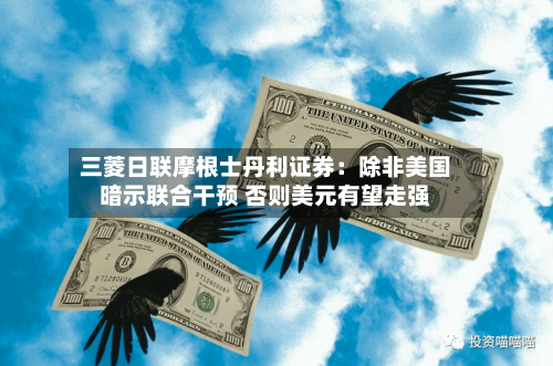 三菱日联摩根士丹利证券：除非美国暗示联合干预 否则美元有望走强-第2张图片