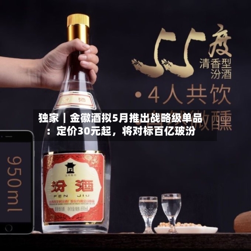 独家｜金徽酒拟5月推出战略级单品：定价30元起，将对标百亿玻汾-第2张图片