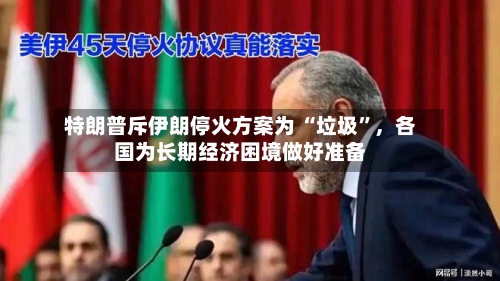 特朗普斥伊朗停火方案为 “垃圾	”	，各国为长期经济困境做好准备-第2张图片