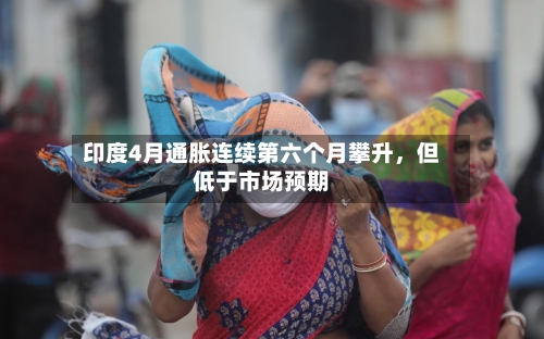 印度4月通胀连续第六个月攀升，但低于市场预期-第2张图片