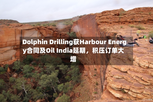 Dolphin Drilling获Harbour Energy合同及Oil India延期，积压订单大增-第2张图片