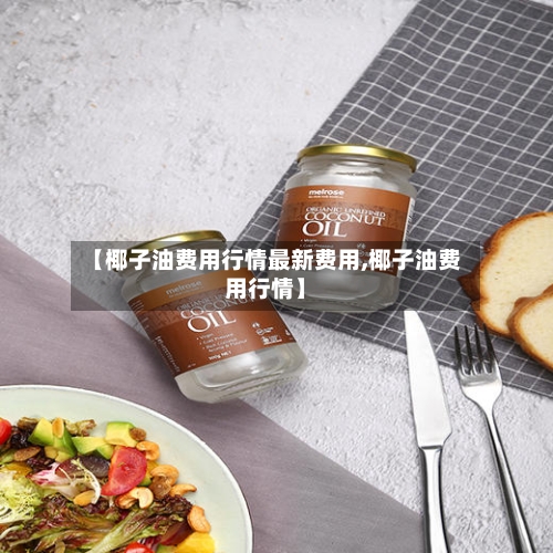 【椰子油费用行情最新费用,椰子油费用行情】