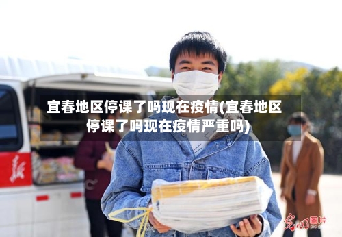 宜春地区停课了吗现在疫情(宜春地区停课了吗现在疫情严重吗)