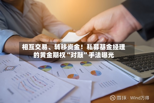 相互交易、转移资金！私募基金经理的黄金期权“对敲	”手法曝光-第2张图片