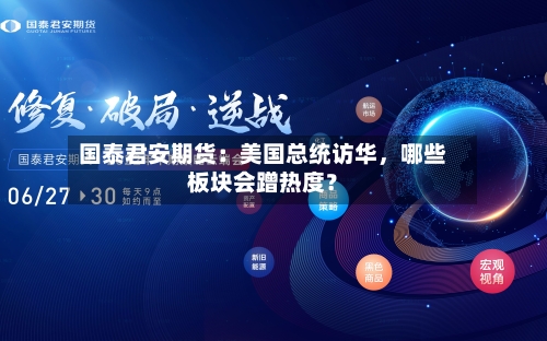 国泰君安期货：美国总统访华，哪些板块会蹭热度？