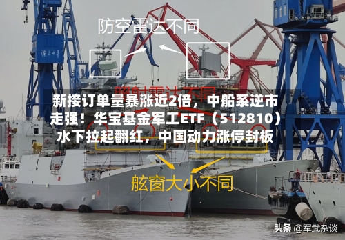 新接订单量暴涨近2倍，中船系逆市走强！华宝基金军工ETF（512810）水下拉起翻红，中国动力涨停封板