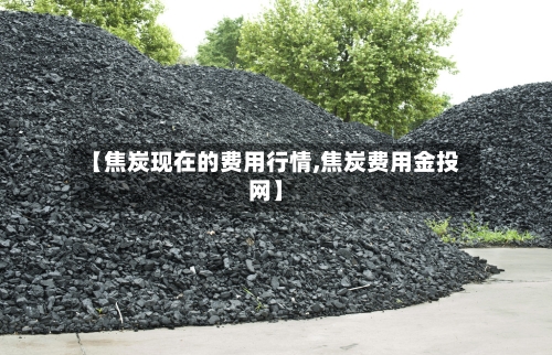【焦炭现在的费用行情,焦炭费用金投网】-第3张图片