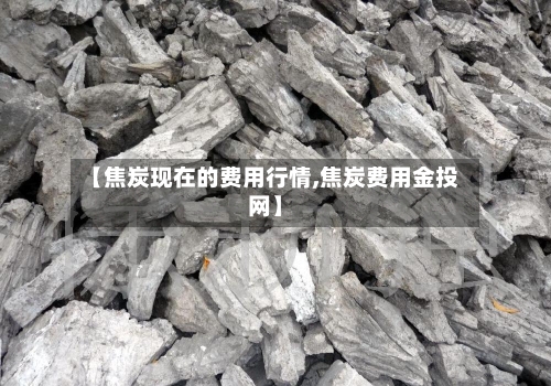 【焦炭现在的费用行情,焦炭费用金投网】-第2张图片
