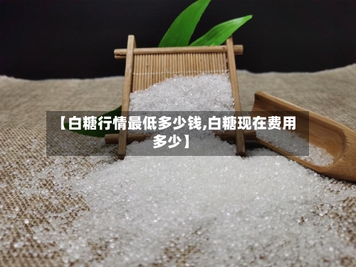 【白糖行情最低多少钱,白糖现在费用多少】