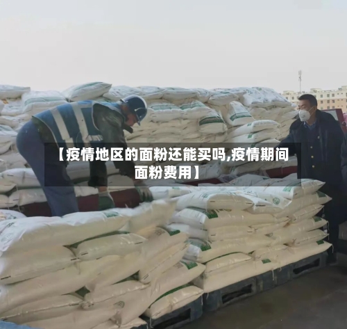 【疫情地区的面粉还能买吗,疫情期间面粉费用】-第2张图片