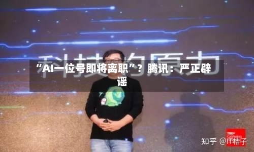 “AI一位号即将离职”？腾讯：严正辟谣-第2张图片