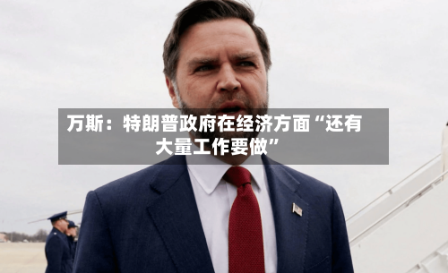 万斯：特朗普政府在经济方面“还有大量工作要做”-第2张图片