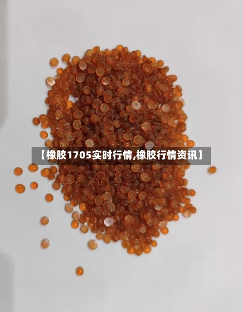 【橡胶1705实时行情,橡胶行情资讯】