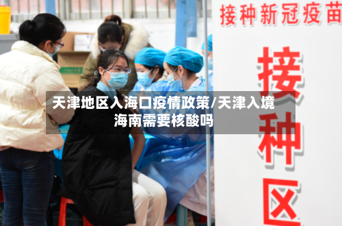 天津地区入海口疫情政策/天津入境海南需要核酸吗
