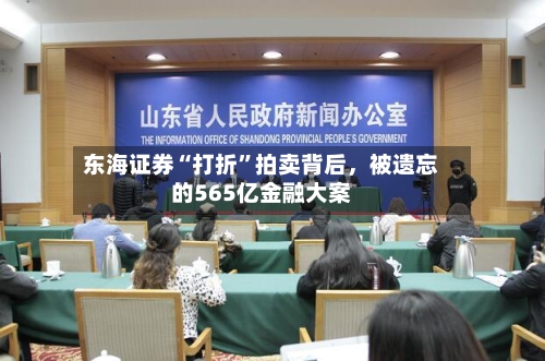东海证券“打折”拍卖背后	，被遗忘的565亿金融大案-第3张图片