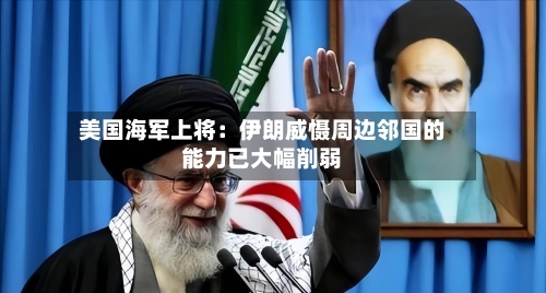 美国海军上将：伊朗威慑周边邻国的能力已大幅削弱