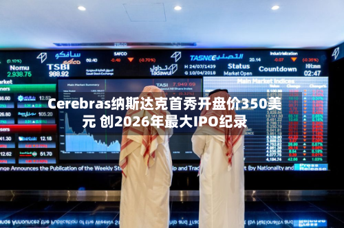 Cerebras纳斯达克首秀开盘价350美元 创2026年最大IPO纪录