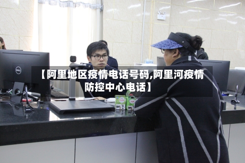 【阿里地区疫情电话号码,阿里河疫情防控中心电话】