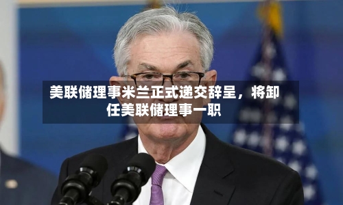 美联储理事米兰正式递交辞呈，将卸任美联储理事一职-第2张图片