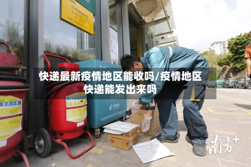 快递最新疫情地区能收吗/疫情地区快递能发出来吗-第2张图片