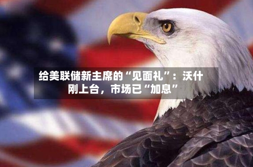 给美联储新主席的“见面礼”：沃什刚上台	，市场已“加息	”-第3张图片