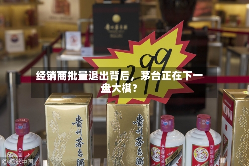 经销商批量退出背后，茅台正在下一盘大棋？-第2张图片