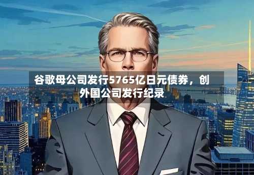 谷歌母公司发行5765亿日元债券，创外国公司发行纪录-第2张图片