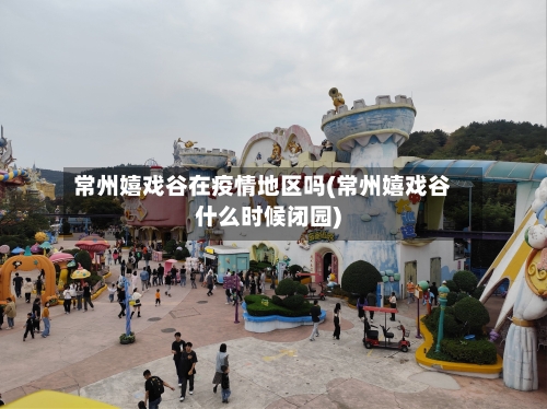 常州嬉戏谷在疫情地区吗(常州嬉戏谷什么时候闭园)-第2张图片