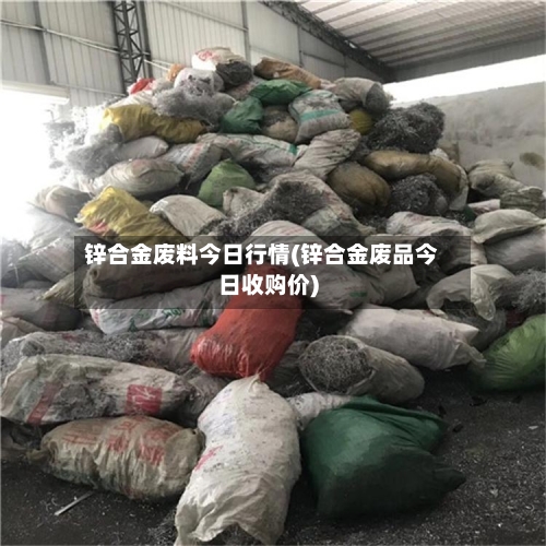 锌合金废料今日行情(锌合金废品今日收购价)
