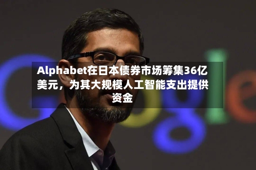 Alphabet在日本债券市场筹集36亿美元，为其大规模人工智能支出提供资金-第2张图片