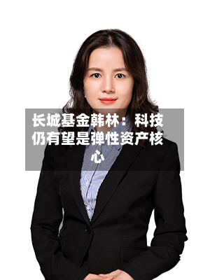 长城基金韩林：科技仍有望是弹性资产核心-第2张图片