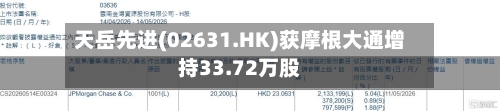 天岳先进(02631.HK)获摩根大通增持33.72万股