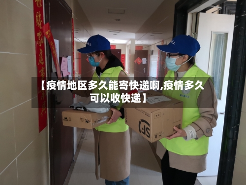 【疫情地区多久能寄快递啊,疫情多久可以收快递】-第2张图片