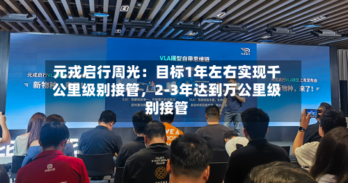 元戎启行周光：目标1年左右实现千公里级别接管，2-3年达到万公里级别接管-第2张图片
