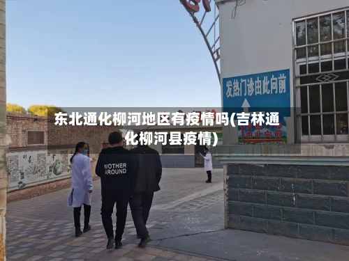 东北通化柳河地区有疫情吗(吉林通化柳河县疫情)-第2张图片
