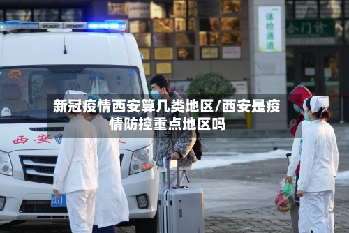 新冠疫情西安算几类地区/西安是疫情防控重点地区吗-第2张图片