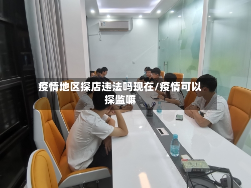 疫情地区探店违法吗现在/疫情可以探监嘛