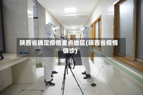 陕西省确定疫情重点地区(陕西省疫情确诊)-第3张图片
