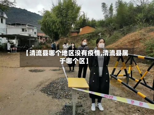 【清流县哪个地区没有疫情,清流县属于哪个区】-第2张图片
