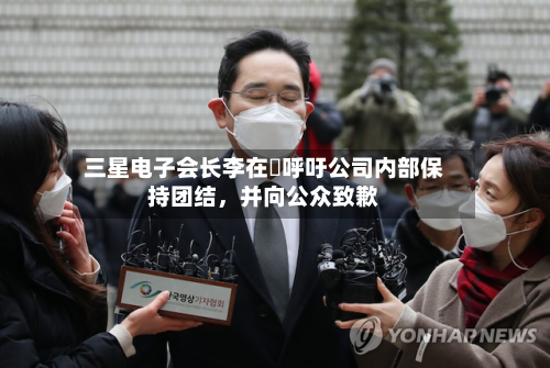 三星电子会长李在镕呼吁公司内部保持团结，并向公众致歉