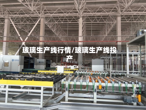 玻璃生产线行情/玻璃生产线投产