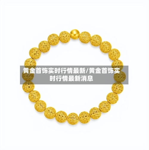 黄金首饰实时行情最新/黄金首饰实时行情最新消息