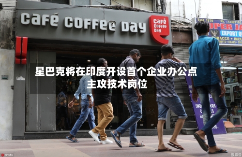 星巴克将在印度开设首个企业办公点 主攻技术岗位