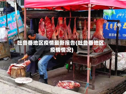 吐鲁番地区疫情最新报告(吐鲁番地区疫情情况)
