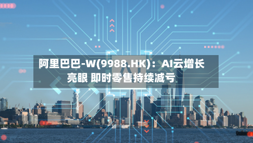 阿里巴巴-W(9988.HK)：AI云增长亮眼 即时零售持续减亏-第3张图片