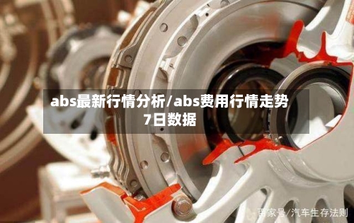 abs最新行情分析/abs费用行情走势7日数据